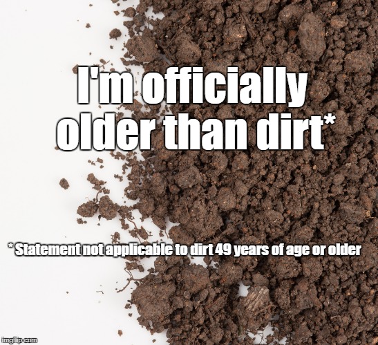 Pretty soon, my name will be mud | I'm officially older than dirt*; * Statement not applicable to dirt 49 years of age or older | image tagged in dirt,old age | made w/ Imgflip meme maker