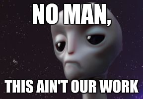 Grumpy Alien | NO MAN, THIS AIN'T OUR WORK | image tagged in grumpy alien | made w/ Imgflip meme maker
