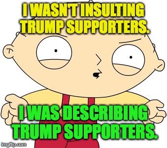 Stewie Griffin - Really?! | I WASN'T INSULTING TRUMP SUPPORTERS. I WAS DESCRIBING TRUMP SUPPORTERS. | image tagged in stewie griffin - really | made w/ Imgflip meme maker