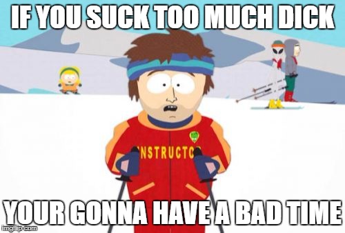 Super Cool Ski Instructor | IF YOU SUCK TOO MUCH DICK; YOUR GONNA HAVE A BAD TIME | image tagged in memes,super cool ski instructor | made w/ Imgflip meme maker