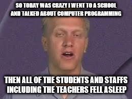 Labsim guy | SO TODAY WAS CRAZY I WENT TO A SCHOOL AND TALKED ABOUT COMPUTER PROGRAMMING; THEN ALL OF THE STUDENTS AND STAFFS INCLUDING THE TEACHERS FELL ASLEEP | image tagged in labsim guy | made w/ Imgflip meme maker