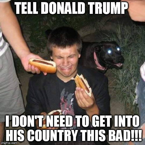 hot dog kid | TELL DONALD TRUMP; I DON'T NEED TO GET INTO HIS COUNTRY THIS BAD!!! | image tagged in hot dog kid | made w/ Imgflip meme maker