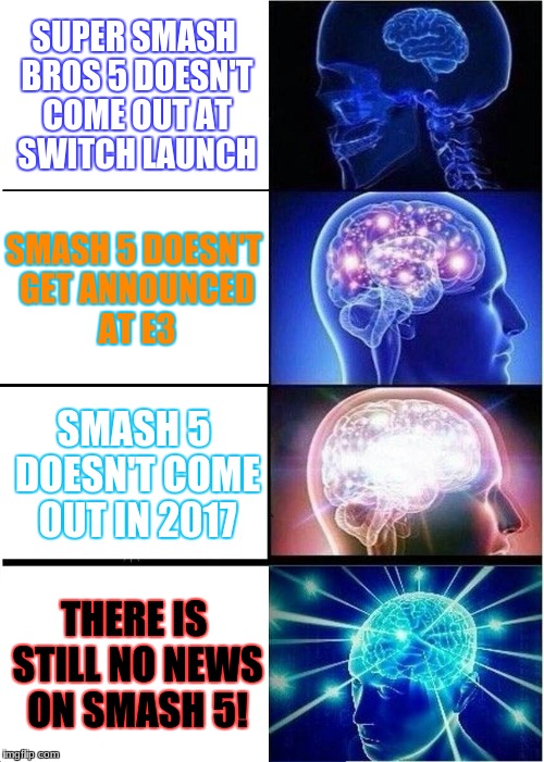 Expanding Brain Meme | SUPER SMASH BROS 5 DOESN'T COME OUT AT SWITCH LAUNCH; SMASH 5 DOESN'T GET ANNOUNCED AT E3; SMASH 5 DOESN'T COME OUT IN 2017; THERE IS STILL NO NEWS ON SMASH 5! | image tagged in memes,expanding brain | made w/ Imgflip meme maker