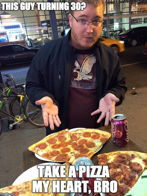 Tom is 30 | THIS GUY TURNING 30? TAKE A PIZZA MY HEART, BRO | image tagged in pizza,bar,pizza bar,30th birthday | made w/ Imgflip meme maker