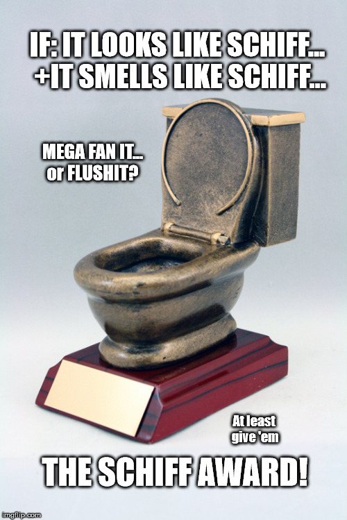 THE SCHIFF AWARD: IF *IT looks like SCHIFF +IT Smells like SCHIFF...FLUSHIT! At least give the DC Celebrity Apprentice an AWARD! | IF: IT LOOKS LIKE SCHIFF... +IT SMELLS LIKE SCHIFF... MEGA FAN IT...   or FLUSHIT? At least give 'em; THE SCHIFF AWARD! | image tagged in toilet trophy,academy awards,government corruption,releasethememo,exposed,drain the swamp trump | made w/ Imgflip meme maker