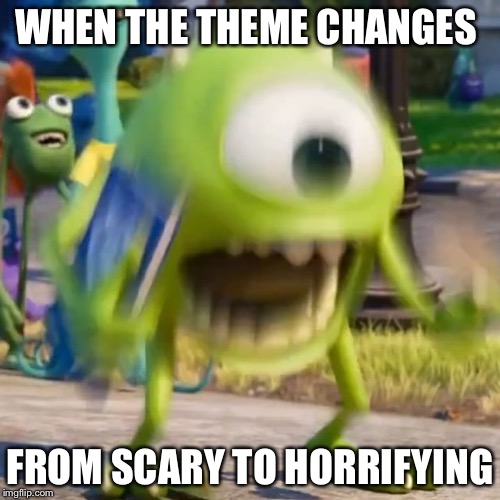 Mike wazowski | WHEN THE THEME CHANGES; FROM SCARY TO HORRIFYING | image tagged in mike wazowski | made w/ Imgflip meme maker