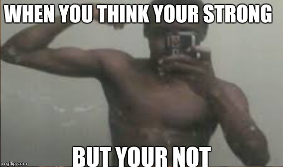 WHEN YOU THINK YOUR STRONG; BUT YOUR NOT | image tagged in so true memes | made w/ Imgflip meme maker