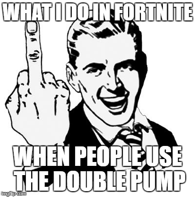 1950s Middle Finger | WHAT I DO IN FORTNITE; WHEN PEOPLE USE THE DOUBLE PUMP | image tagged in memes,1950s middle finger | made w/ Imgflip meme maker
