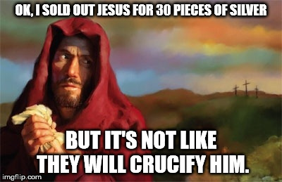 judas | OK, I SOLD OUT JESUS FOR 30 PIECES OF SILVER; BUT IT'S NOT LIKE THEY WILL CRUCIFY HIM. | image tagged in judas | made w/ Imgflip meme maker