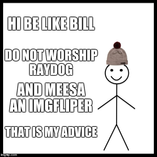 Be Like Bill Meme | HI BE LIKE BILL DO NOT WORSHIP RAYDOG AND MEESA AN IMGFLIPER THAT IS MY ADVICE | image tagged in memes,be like bill | made w/ Imgflip meme maker