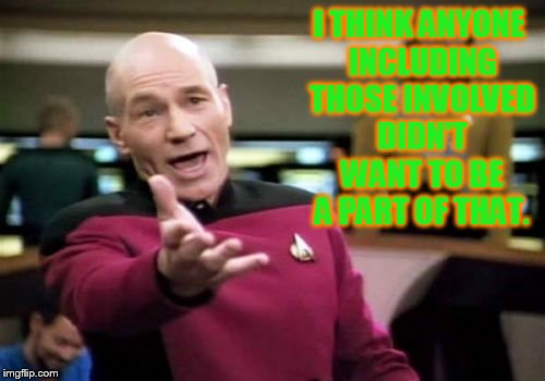 Picard Wtf Meme | I THINK ANYONE INCLUDING THOSE INVOLVED DIDN'T WANT TO BE A PART OF THAT. | image tagged in memes,picard wtf | made w/ Imgflip meme maker