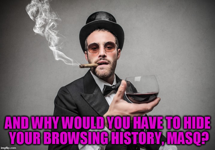 AND WHY WOULD YOU HAVE TO HIDE YOUR BROWSING HISTORY, MASQ? | made w/ Imgflip meme maker