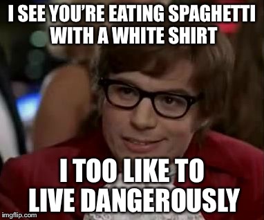 I too like to live dangerously  | I SEE YOU’RE EATING SPAGHETTI WITH A WHITE SHIRT; I TOO LIKE TO LIVE DANGEROUSLY | image tagged in i too like to live dangerously | made w/ Imgflip meme maker