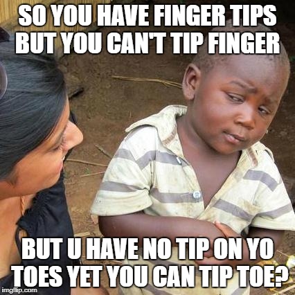 Third World Skeptical Kid | SO YOU HAVE FINGER TIPS BUT YOU CAN'T TIP FINGER; BUT U HAVE NO TIP ON YO TOES YET YOU CAN TIP TOE? | image tagged in memes,third world skeptical kid | made w/ Imgflip meme maker