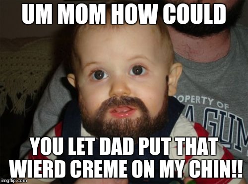 Beard Baby Meme | UM MOM HOW COULD; YOU LET DAD PUT THAT WIERD CREME ON MY CHIN!! | image tagged in memes,beard baby | made w/ Imgflip meme maker
