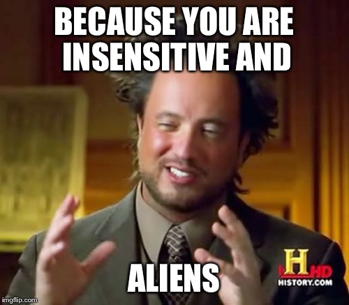 Ancient Aliens Meme | BECAUSE YOU ARE INSENSITIVE AND ALIENS | image tagged in memes,ancient aliens | made w/ Imgflip meme maker