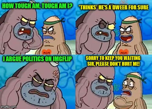 Imgflip politics is just as bad as actual politics... | *THINKS* HE'S A DWEEB FOR SURE; HOW TOUGH AM, TOUGH AM I? I ARGUE POLITICS ON IMGFLIP; SORRY TO KEEP YOU WAITING SIR, PLEASE DON'T HURT ME! | image tagged in memes,how tough are you,imgflip,politics | made w/ Imgflip meme maker