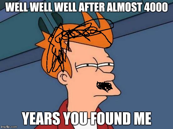 Futurama Fry | WELL WELL WELL AFTER ALMOST 4000; YEARS YOU FOUND ME | image tagged in memes,futurama fry | made w/ Imgflip meme maker