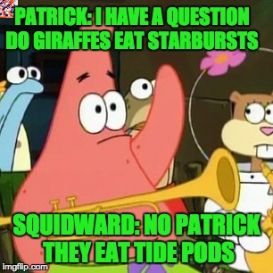 No Patrick Meme | PATRICK: I HAVE A QUESTION DO GIRAFFES EAT STARBURSTS; SQUIDWARD: NO PATRICK THEY EAT TIDE PODS | image tagged in memes,no patrick | made w/ Imgflip meme maker