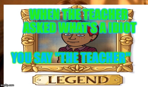 WHEN THE TEACHER ASKED WHAT'S A IDIOT; YOU SAY "THE TEACHER" | image tagged in savage | made w/ Imgflip meme maker