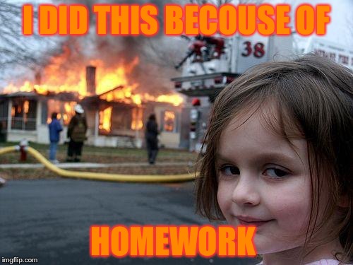 Disaster Girl Meme | I DID THIS BECOUSE OF; HOMEWORK | image tagged in memes,disaster girl | made w/ Imgflip meme maker