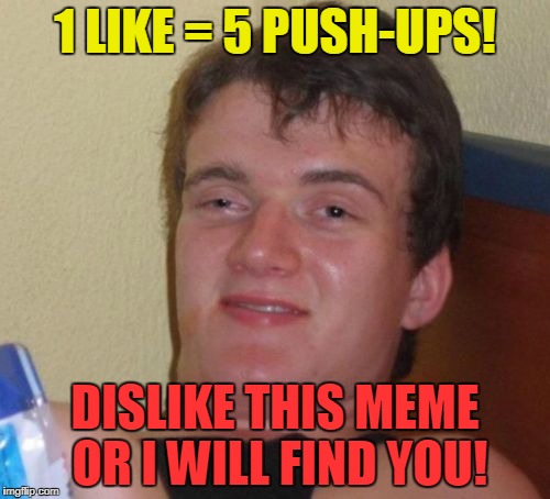 He wants the downvotes! | 1 LIKE = 5 PUSH-UPS! DISLIKE THIS MEME OR I WILL FIND YOU! | image tagged in memes,10 guy,exercise,downvote | made w/ Imgflip meme maker