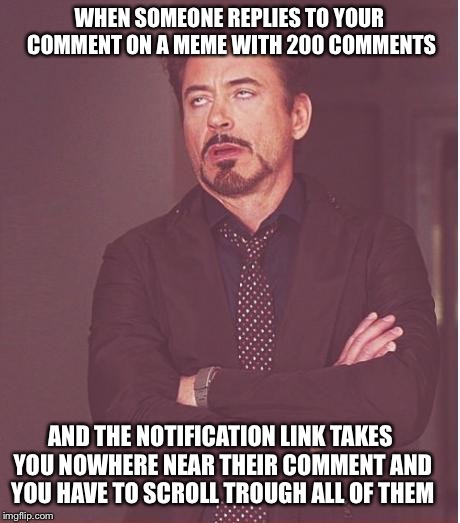 Face You Make Robert Downey Jr Meme | WHEN SOMEONE REPLIES TO YOUR COMMENT ON A MEME WITH 200 COMMENTS; AND THE NOTIFICATION LINK TAKES YOU NOWHERE NEAR THEIR COMMENT AND YOU HAVE TO SCROLL TROUGH ALL OF THEM | image tagged in memes,face you make robert downey jr | made w/ Imgflip meme maker