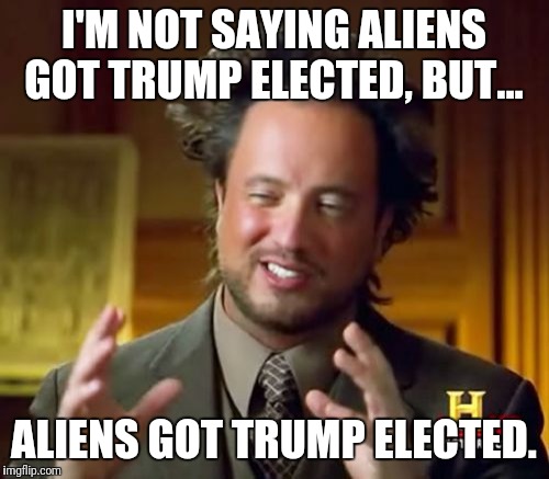 Ancient Aliens | I'M NOT SAYING ALIENS GOT TRUMP ELECTED, BUT... ALIENS GOT TRUMP ELECTED. | image tagged in memes,ancient aliens | made w/ Imgflip meme maker