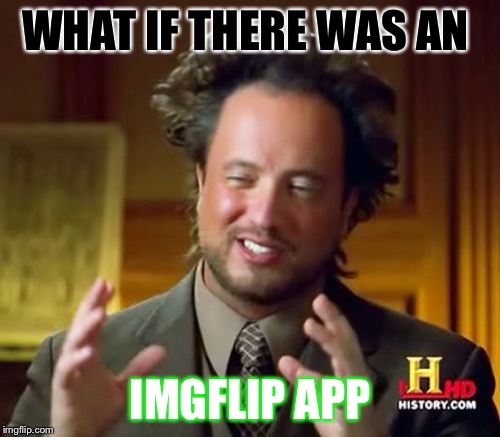 I need this in my life so badly.  | WHAT IF THERE WAS AN; IMGFLIP APP | image tagged in memes,ancient aliens,meanwhile on imgflip,imgflip users,app,share | made w/ Imgflip meme maker