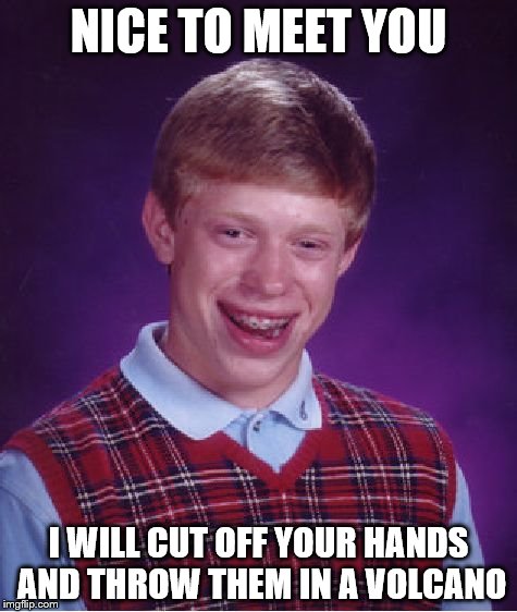 Bad Luck Brian Meme | NICE TO MEET YOU; I WILL CUT OFF YOUR HANDS AND THROW THEM IN A VOLCANO | image tagged in memes,bad luck brian | made w/ Imgflip meme maker