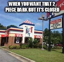 Two Piece dark
 | WHEN YOU WANT THAT 2 PIECE DARK BUT IT'S CLOSED | image tagged in kfc | made w/ Imgflip meme maker