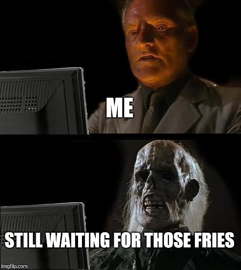 I just wanted fries... | ME STILL WAITING FOR THOSE FRIES | image tagged in memes,ill just wait here,fries,french fries,still waiting,customer service | made w/ Imgflip meme maker