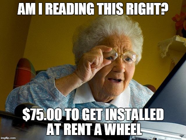 Grandma Finds The Internet | AM I READING THIS RIGHT? $75.00 TO GET INSTALLED AT RENT A WHEEL | image tagged in memes,grandma finds the internet | made w/ Imgflip meme maker