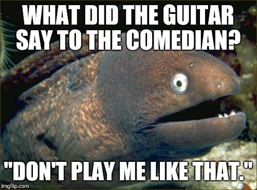 #InstrumentWithATemperment | WHAT DID THE GUITAR SAY TO THE COMEDIAN? "DON'T PLAY ME LIKE THAT." | image tagged in memes,bad joke eel,guitar | made w/ Imgflip meme maker