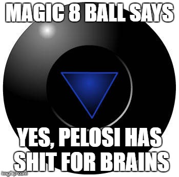 Eight ball | MAGIC 8 BALL SAYS; YES, PELOSI HAS SHIT FOR BRAINS | image tagged in eight ball | made w/ Imgflip meme maker