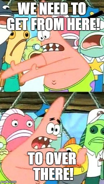 Put It Somewhere Else Patrick Meme | WE NEED TO GET FROM HERE! TO OVER THERE! | image tagged in memes,put it somewhere else patrick | made w/ Imgflip meme maker