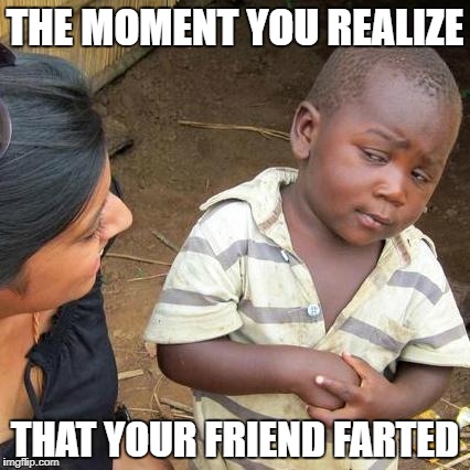Third World Skeptical Kid | THE MOMENT YOU REALIZE; THAT YOUR FRIEND FARTED | image tagged in memes,third world skeptical kid | made w/ Imgflip meme maker