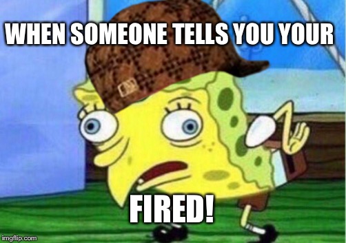 WHEN SOMEONE TELLS YOU YOUR; FIRED! | image tagged in mocking spongebob | made w/ Imgflip meme maker