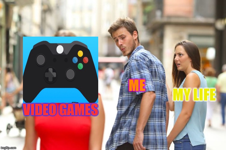 Distracted Boyfriend | MY LIFE; ME; VIDEO GAMES | image tagged in memes,distracted boyfriend,video games | made w/ Imgflip meme maker
