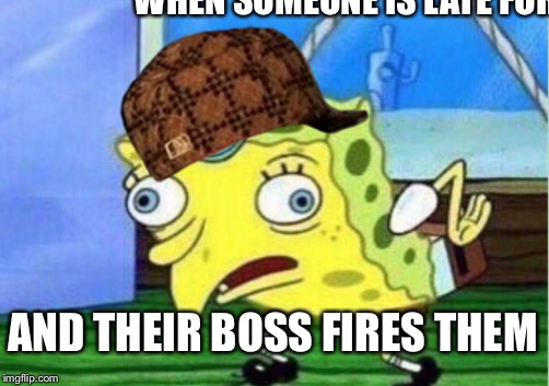 Mocking Spongebob | WHEN SOMEONE IS LATE FOR WORK; AND THEIR BOSS FIRES THEM | image tagged in memes,mocking spongebob,scumbag | made w/ Imgflip meme maker