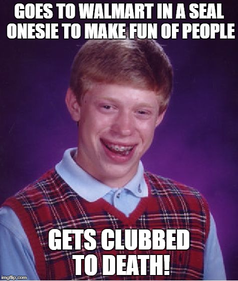 Bad Luck Brian Meme | GOES TO WALMART IN A SEAL ONESIE TO MAKE FUN OF PEOPLE GETS CLUBBED TO DEATH! | image tagged in memes,bad luck brian | made w/ Imgflip meme maker