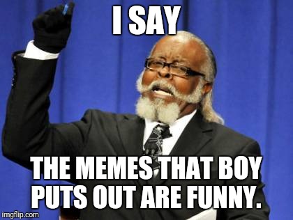 Too Damn High Meme | I SAY THE MEMES THAT BOY PUTS OUT ARE FUNNY. | image tagged in memes,too damn high | made w/ Imgflip meme maker