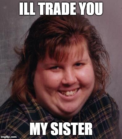 Fugly Sister | ILL TRADE YOU; MY SISTER | image tagged in dank memes | made w/ Imgflip meme maker