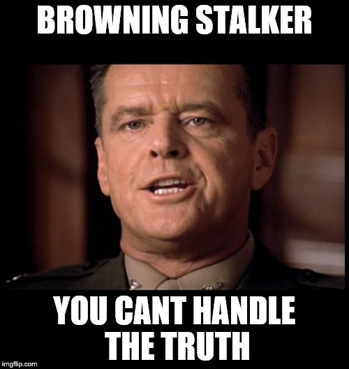 You Can't Handle the TRUTH | BROWNING STALKER; YOU CANT HANDLE THE TRUTH | image tagged in you can't handle the truth | made w/ Imgflip meme maker