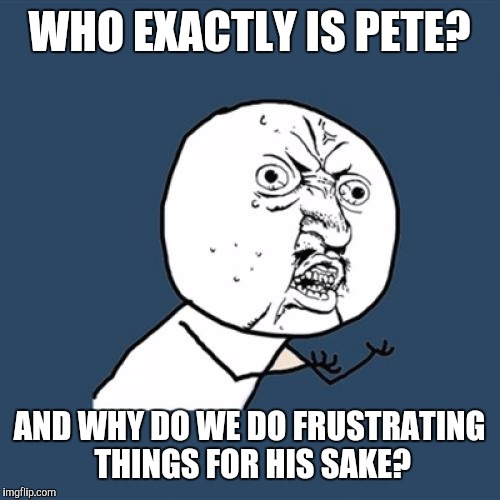 Oh, for Pete's sake... I've always wondered... | WHO EXACTLY IS PETE? AND WHY DO WE DO FRUSTRATING THINGS FOR HIS SAKE? | image tagged in memes,y u no,pete's sake,funny,what | made w/ Imgflip meme maker