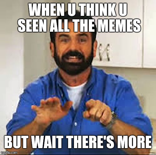 But Wait.. There's More.  | WHEN U THINK U SEEN ALL THE MEMES; BUT WAIT THERE'S MORE | image tagged in but wait there's more | made w/ Imgflip meme maker