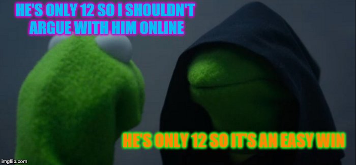 Evil Kermit | HE'S ONLY 12 SO I SHOULDN'T ARGUE WITH HIM ONLINE; HE'S ONLY 12 SO IT'S AN EASY WIN | image tagged in memes,evil kermit | made w/ Imgflip meme maker