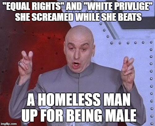 Dr Evil Laser Meme | "EQUAL RIGHTS" AND "WHITE PRIVLIGE" SHE SCREAMED WHILE SHE BEATS; A HOMELESS MAN UP FOR BEING MALE | image tagged in memes,dr evil laser | made w/ Imgflip meme maker