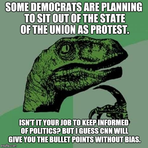 I Wonder If I Can Tell My Boss I'm Protesting Work Today | SOME DEMOCRATS ARE PLANNING TO SIT OUT OF THE STATE OF THE UNION AS PROTEST. ISN'T IT YOUR JOB TO KEEP INFORMED OF POLITICS? BUT I GUESS CNN WILL GIVE YOU THE BULLET POINTS WITHOUT BIAS. | image tagged in memes,philosoraptor,state of the union,democrats,cnn fake news,you had one job | made w/ Imgflip meme maker