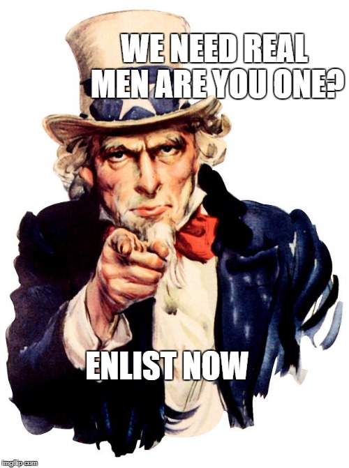 Uncle Sam | WE NEED REAL MEN ARE YOU ONE? ENLIST NOW | image tagged in memes,uncle sam | made w/ Imgflip meme maker
